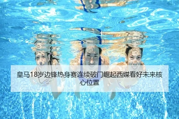 皇马18岁边锋热身赛连续破门崛起西媒看好未来核心位置