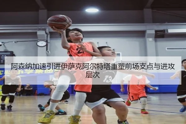 阿森纳加速引进伊萨克阿尔特塔重塑前场支点与进攻层次