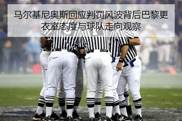 马尔基尼奥斯回应判罚风波背后巴黎更衣室态度与球队走向观察