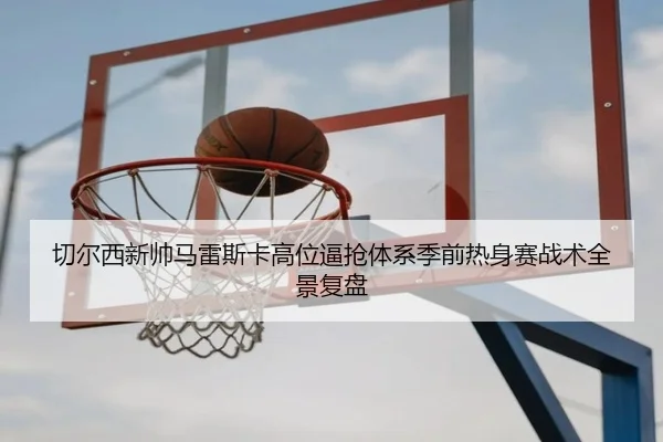 切尔西新帅马雷斯卡高位逼抢体系季前热身赛战术全景复盘